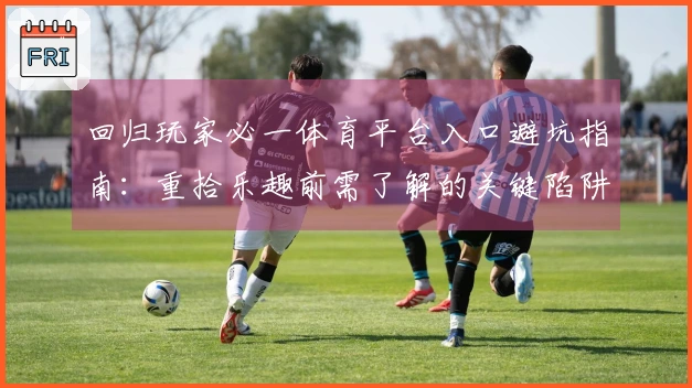 回归玩家必一体育平台入口避坑指南：重拾乐趣前需了解的关键陷阱