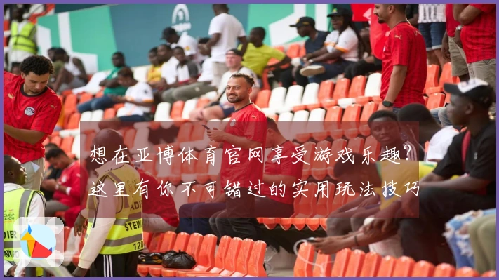 想在亚博体育官网享受游戏乐趣？这里有你不可错过的实用玩法技巧！