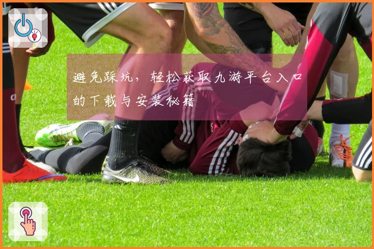 避免踩坑，轻松获取九游平台入口的下载与安装秘籍