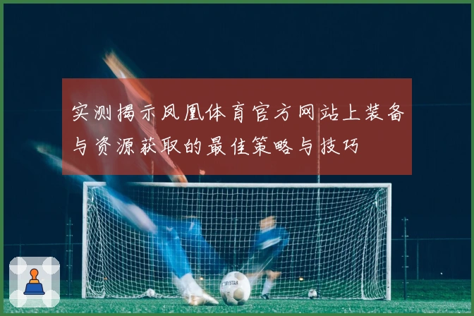 实测揭示凤凰体育官方网站上装备与资源获取的最佳策略与技巧