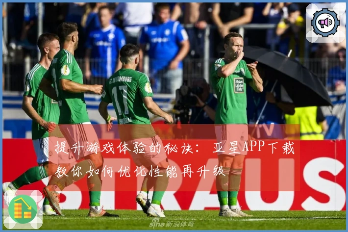 提升游戏体验的秘诀：亚星APP下载教你如何优化性能再升级