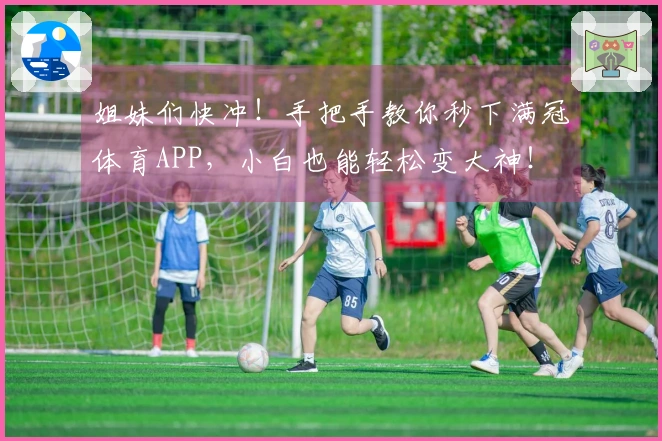 姐妹们快冲！手把手教你秒下满冠体育APP，小白也能轻松变大神！