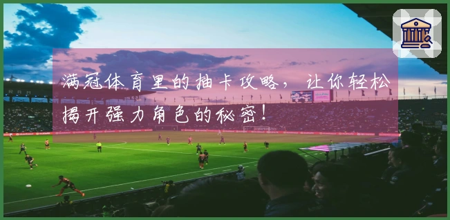 满冠体育里的抽卡攻略，让你轻松揭开强力角色的秘密！