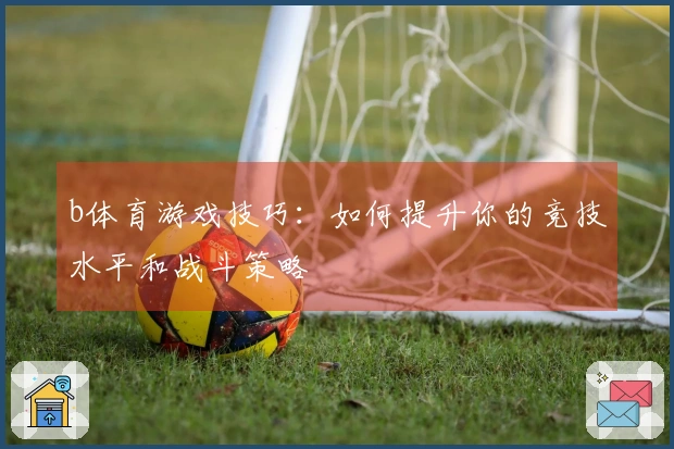 b体育游戏技巧：如何提升你的竞技水平和战斗策略