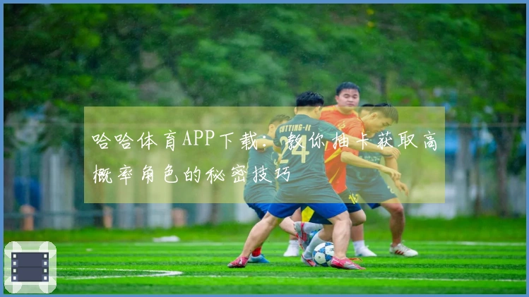 哈哈体育APP下载：教你抽卡获取高概率角色的秘密技巧