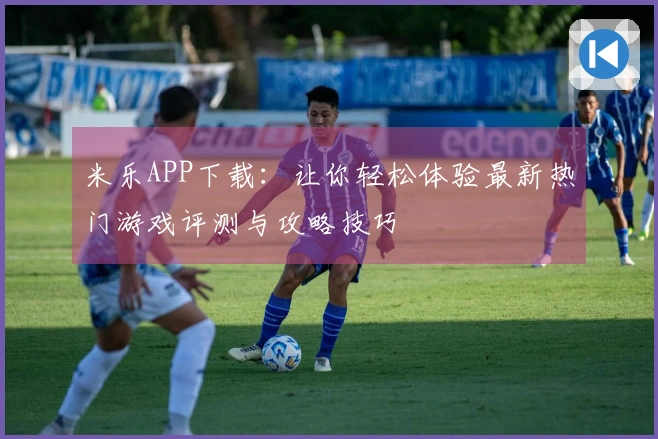 米乐APP下载：让你轻松体验最新热门游戏评测与攻略技巧