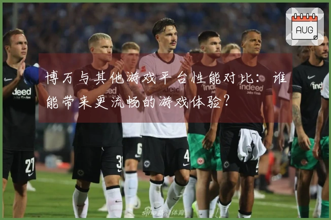 博万与其他游戏平台性能对比：谁能带来更流畅的游戏体验？
