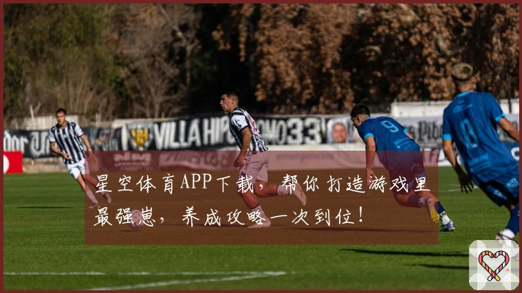 星空体育APP下载，帮你打造游戏里最强崽，养成攻略一次到位！
