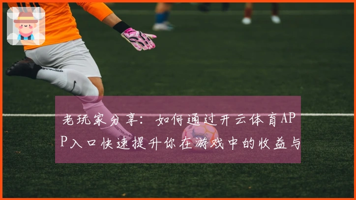 老玩家分享：如何通过开云体育APP入口快速提升你在游戏中的收益与体验