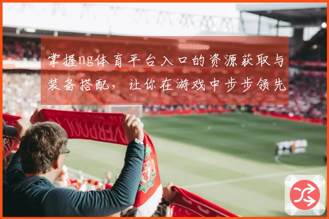 掌握ng体育平台入口的资源获取与装备搭配，让你在游戏中步步领先