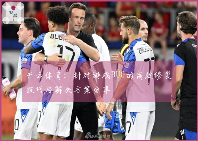 开云体育：针对游戏BUG的高效修复技巧与解决方案分享