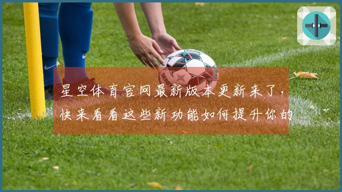 星空体育官网最新版本更新来了，快来看看这些新功能如何提升你的游戏体验！