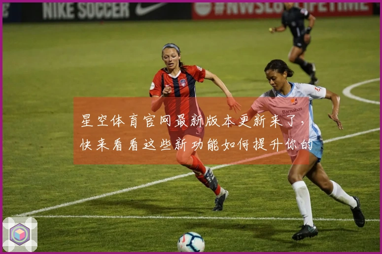 星空体育官网最新版本更新来了，快来看看这些新功能如何提升你的游戏体验！