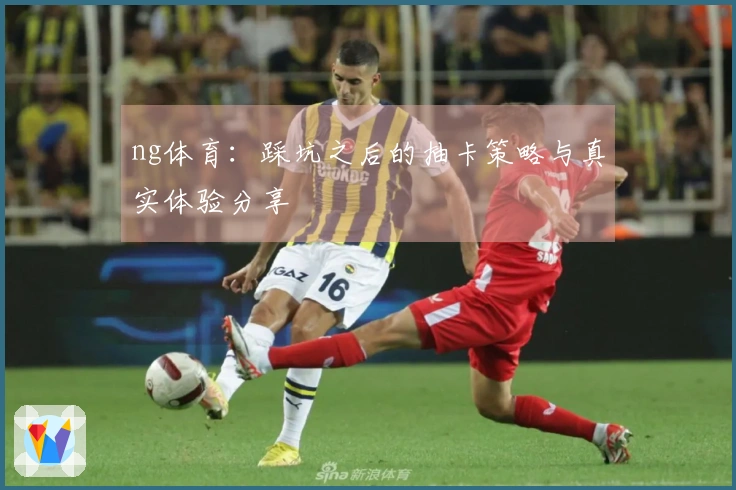 ng体育：踩坑之后的抽卡策略与真实体验分享