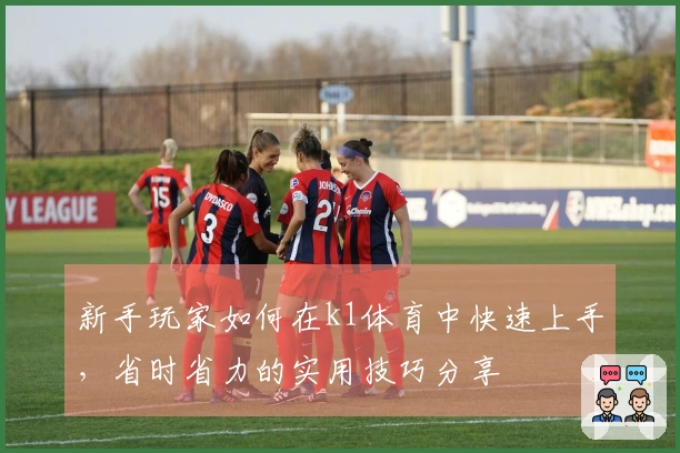 新手玩家如何在k1体育中快速上手，省时省力的实用技巧分享