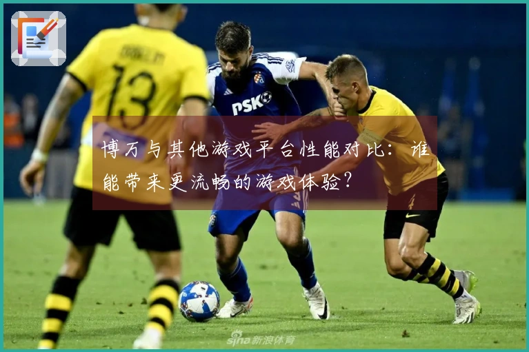 博万与其他游戏平台性能对比：谁能带来更流畅的游戏体验？