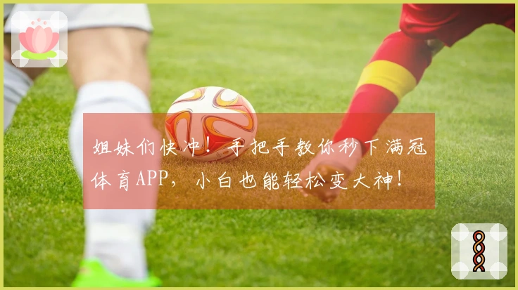姐妹们快冲！手把手教你秒下满冠体育APP，小白也能轻松变大神！