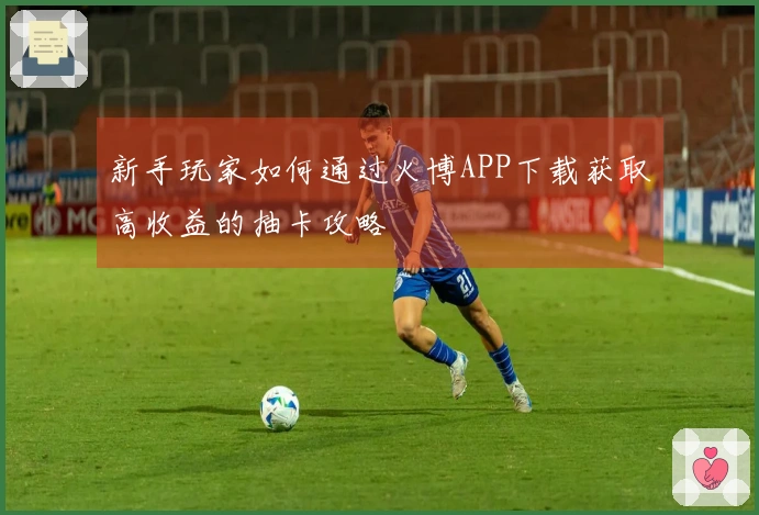 新手玩家如何通过火博APP下载获取高收益的抽卡攻略