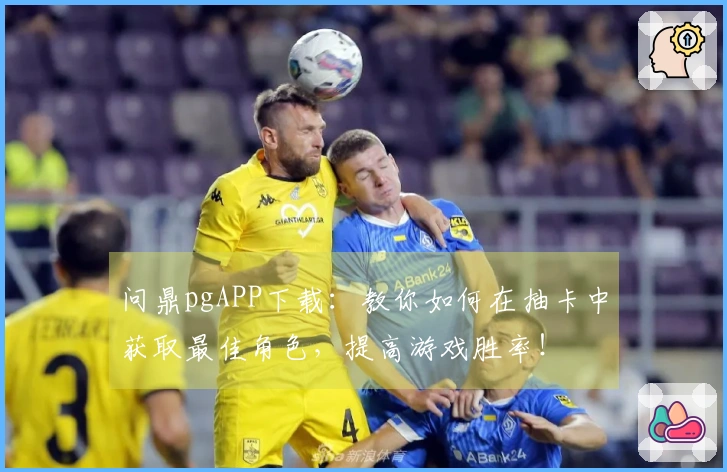 问鼎pgAPP下载：教你如何在抽卡中获取最佳角色，提高游戏胜率！