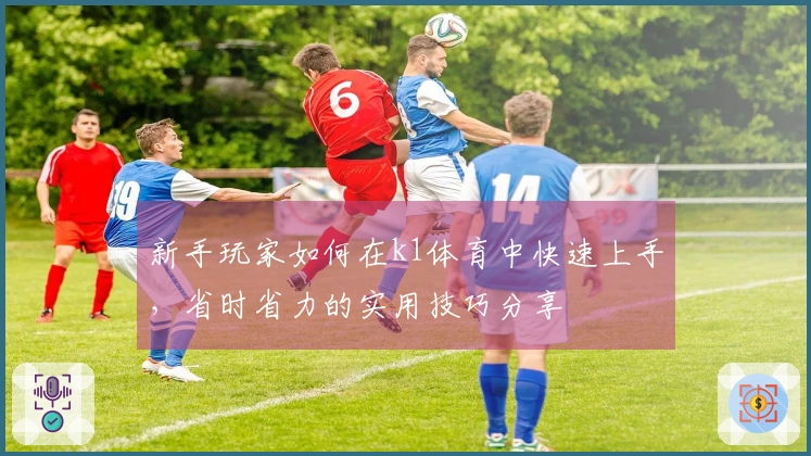 新手玩家如何在k1体育中快速上手，省时省力的实用技巧分享