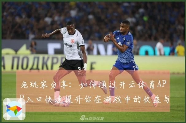 老玩家分享：如何通过开云体育APP入口快速提升你在游戏中的收益与体验