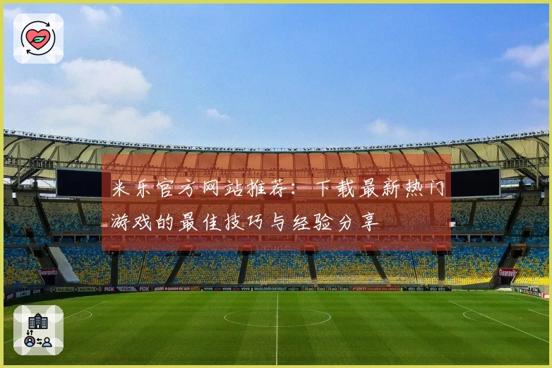 米乐官方网站推荐：下载最新热门游戏的最佳技巧与经验分享
