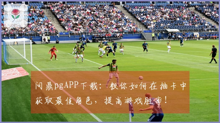 问鼎pgAPP下载：教你如何在抽卡中获取最佳角色，提高游戏胜率！