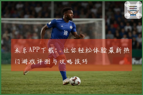 米乐APP下载：让你轻松体验最新热门游戏评测与攻略技巧